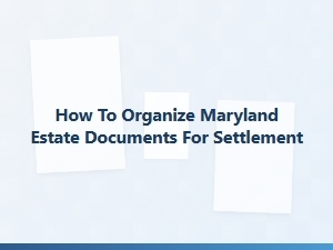 How to Organize Maryland Estate Documents for Settlement