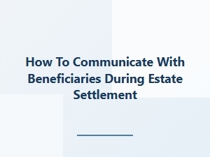 How to Communicate with Beneficiaries During Estate Settlement