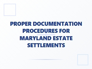 Proper Documentation Procedures for Maryland Estate Settlements