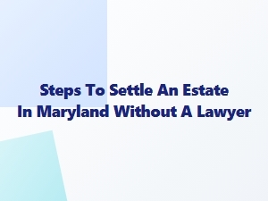 Steps to Settle an Estate in Maryland Without a Lawyer
