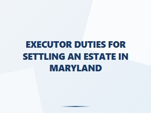 Executor Duties for Settling an Estate in Maryland