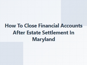 How to Close Financial Accounts After Estate Settlement in Maryland