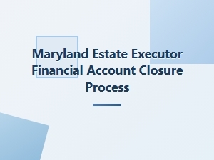 Maryland Estate Executor Account Closure Process