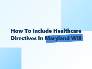 How to Include Healthcare Directives in Maryland Will
