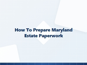 How to Prepare Maryland Estate Paperwork