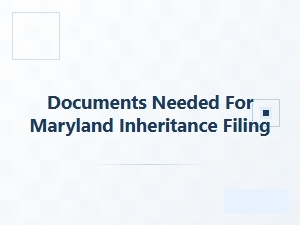 Documents Needed for Maryland Inheritance Filing