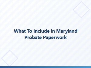 What to Include in Maryland Probate Paperwork